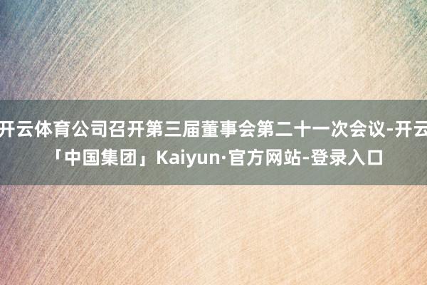 开云体育公司召开第三届董事会第二十一次会议-开云「中国集团」Kaiyun·官方网站-登录入口