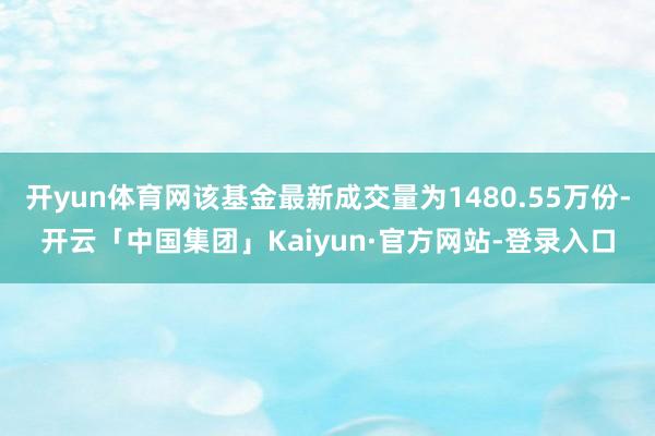 开yun体育网该基金最新成交量为1480.55万份-开云「中国集团」Kaiyun·官方网站-登录入口