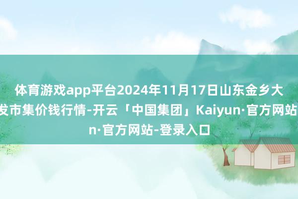 体育游戏app平台2024年11月17日山东金乡大蒜专科批发市集价钱行情-开云「中国集团」Kaiyun·官方网站-登录入口