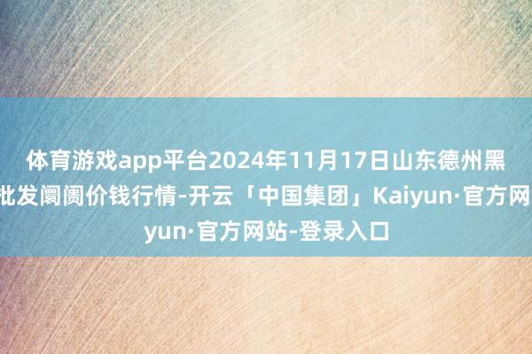 体育游戏app平台2024年11月17日山东德州黑马农贸水产批发阛阓价钱行情-开云「中国集团」Kaiyun·官方网站-登录入口