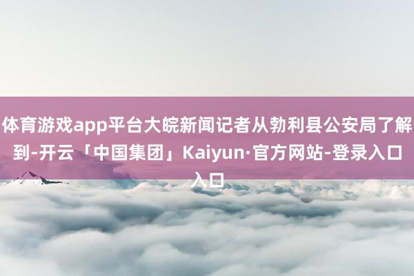 体育游戏app平台大皖新闻记者从勃利县公安局了解到-开云「中国集团」Kaiyun·官方网站-登录入口