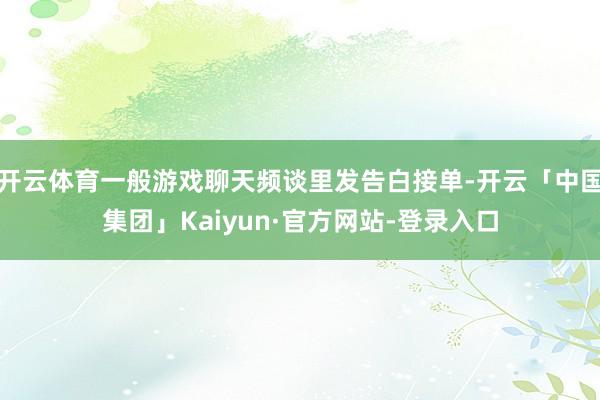 开云体育一般游戏聊天频谈里发告白接单-开云「中国集团」Kaiyun·官方网站-登录入口