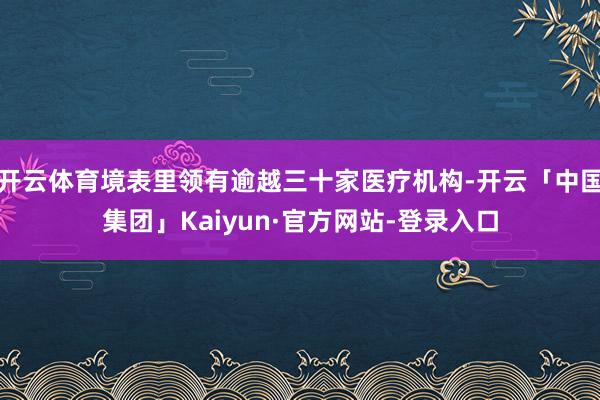 开云体育境表里领有逾越三十家医疗机构-开云「中国集团」Kaiyun·官方网站-登录入口