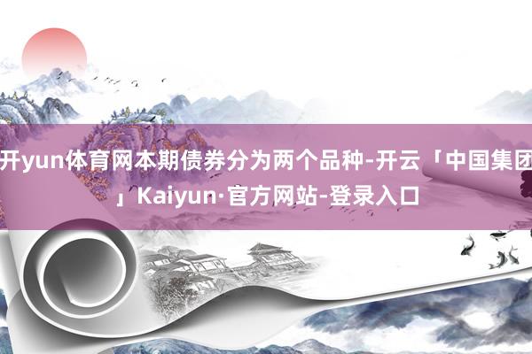 开yun体育网本期债券分为两个品种-开云「中国集团」Kaiyun·官方网站-登录入口