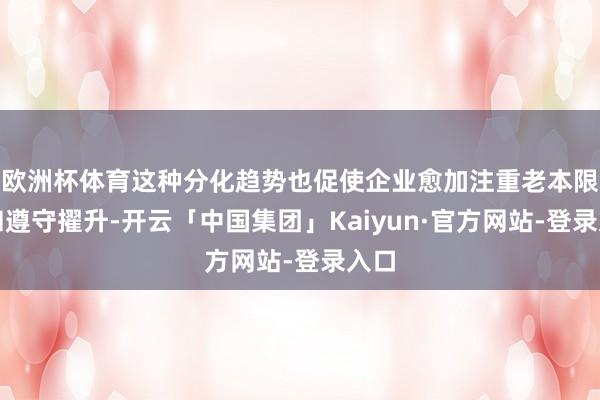 欧洲杯体育这种分化趋势也促使企业愈加注重老本限制和遵守擢升-开云「中国集团」Kaiyun·官方网站-登录入口