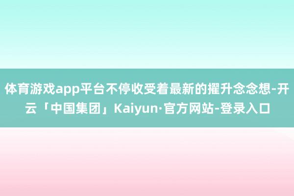 体育游戏app平台不停收受着最新的擢升念念想-开云「中国集团」Kaiyun·官方网站-登录入口