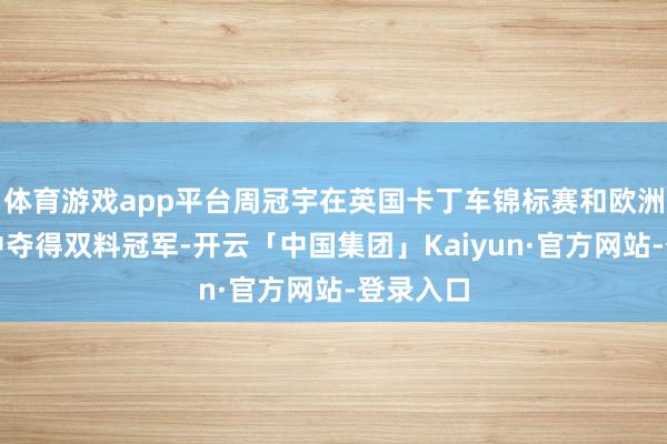体育游戏app平台周冠宇在英国卡丁车锦标赛和欧洲挑战赛中夺得双料冠军-开云「中国集团」Kaiyun·官方网站-登录入口