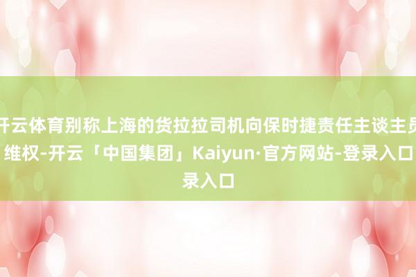 开云体育别称上海的货拉拉司机向保时捷责任主谈主员维权-开云「中国集团」Kaiyun·官方网站-登录入口