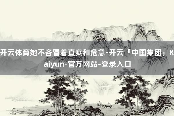 开云体育她不吝冒着直爽和危急-开云「中国集团」Kaiyun·官方网站-登录入口