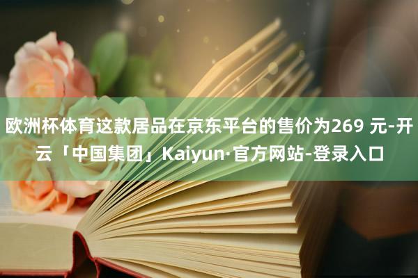 欧洲杯体育这款居品在京东平台的售价为269 元-开云「中国集团」Kaiyun·官方网站-登录入口