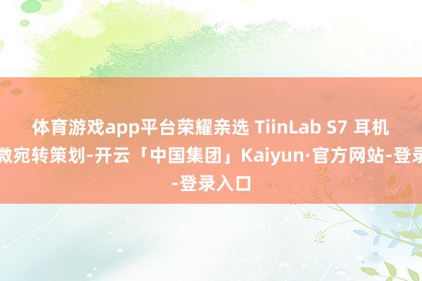 体育游戏app平台荣耀亲选 TiinLab S7 耳机接收微宛转策划-开云「中国集团」Kaiyun·官方网站-登录入口
