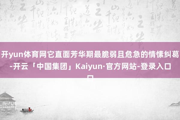 开yun体育网它直面芳华期最脆弱且危急的情愫纠葛-开云「中国集团」Kaiyun·官方网站-登录入口
