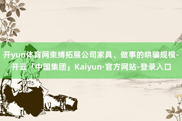 开yun体育网束缚拓展公司家具、做事的哄骗规模-开云「中国集团」Kaiyun·官方网站-登录入口
