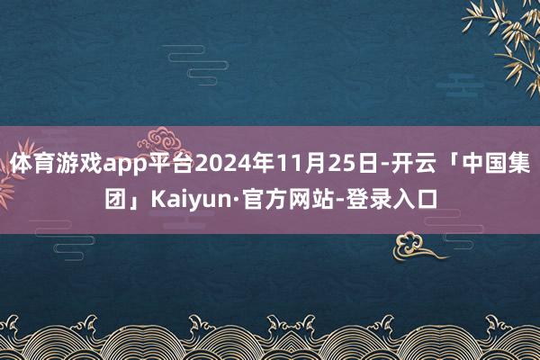 体育游戏app平台2024年11月25日-开云「中国集团」Kaiyun·官方网站-登录入口