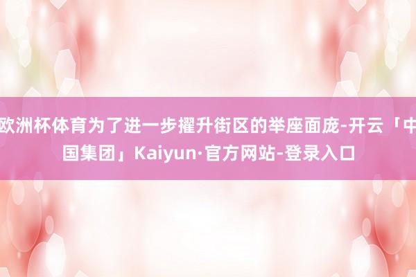 欧洲杯体育为了进一步擢升街区的举座面庞-开云「中国集团」Kaiyun·官方网站-登录入口