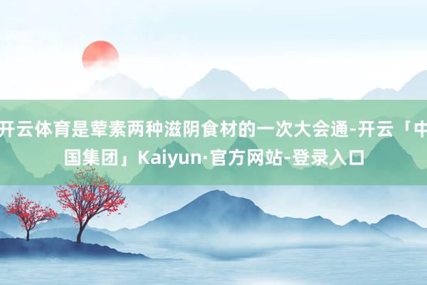 开云体育是荤素两种滋阴食材的一次大会通-开云「中国集团」Kaiyun·官方网站-登录入口