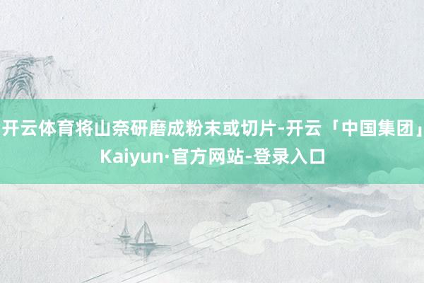 开云体育将山奈研磨成粉末或切片-开云「中国集团」Kaiyun·官方网站-登录入口