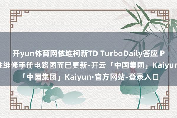 开yun体育网依维柯新TD TurboDaily答应 PowerDaily宝迪 欧胜维修手册电路图而已更新-开云「中国集团」Kaiyun·官方网站-登录入口