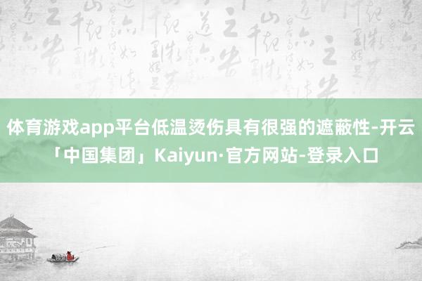 体育游戏app平台低温烫伤具有很强的遮蔽性-开云「中国集团」Kaiyun·官方网站-登录入口