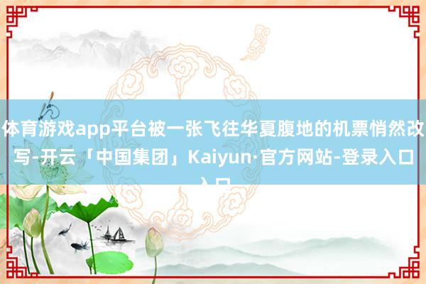 体育游戏app平台被一张飞往华夏腹地的机票悄然改写-开云「中国集团」Kaiyun·官方网站-登录入口