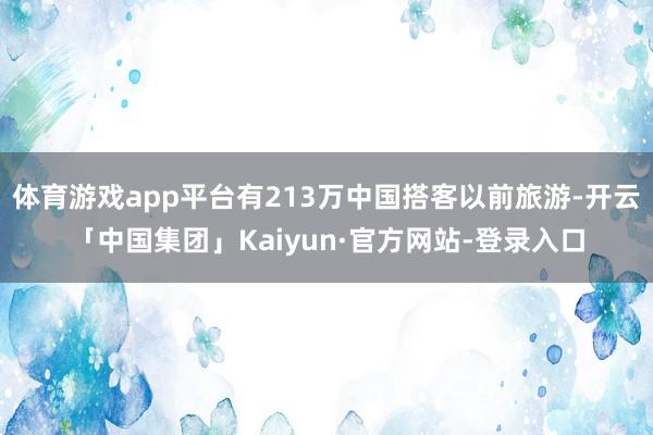 体育游戏app平台有213万中国搭客以前旅游-开云「中国集团」Kaiyun·官方网站-登录入口