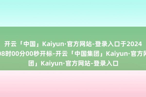 开云「中国」Kaiyun·官方网站-登录入口于2024年10月24日08时00分00秒开 标-开云「中国集团」Kaiyun·官方网站-登录入口