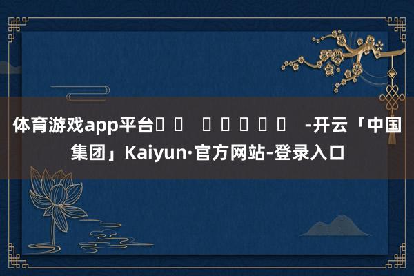 体育游戏app平台 -开云「中国集团」Kaiyun·官方网站-登录入口