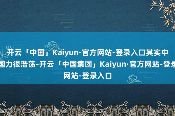 开云「中国」Kaiyun·官方网站-登录入口其实中国的国力很浩荡-开云「中国集团」Kaiyun·官方网站-登录入口