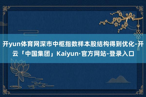 开yun体育网深市中枢指数样本股结构得到优化-开云「中国集团」Kaiyun·官方网站-登录入口