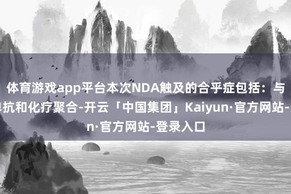 体育游戏app平台本次NDA触及的合乎症包括：与曲妥珠单抗和化疗聚合-开云「中国集团」Kaiyun·官方网站-登录入口