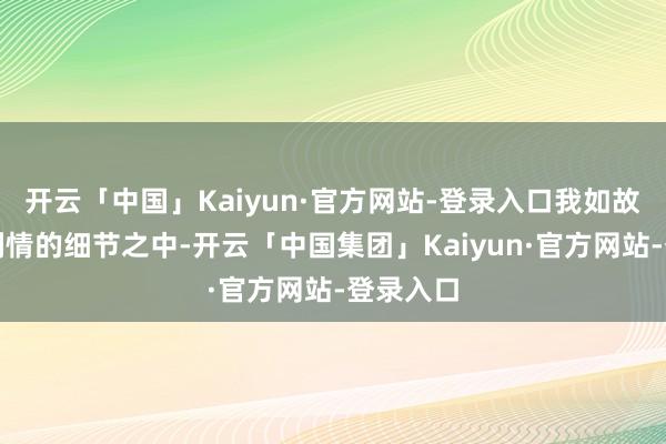 开云「中国」Kaiyun·官方网站-登录入口我如故会堕入剧情的细节之中-开云「中国集团」Kaiyun·官方网站-登录入口