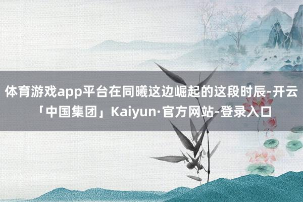 体育游戏app平台在同曦这边崛起的这段时辰-开云「中国集团」Kaiyun·官方网站-登录入口