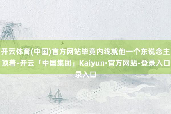 开云体育(中国)官方网站毕竟内线就他一个东说念主顶着-开云「中国集团」Kaiyun·官方网站-登录入口