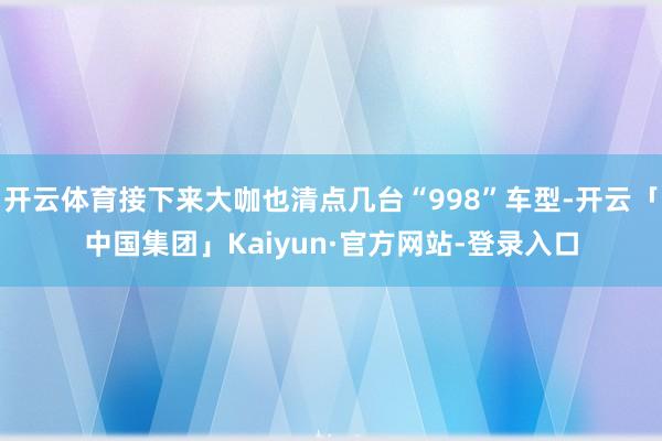 开云体育接下来大咖也清点几台“998”车型-开云「中国集团」Kaiyun·官方网站-登录入口