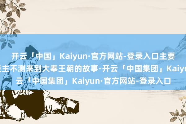 开云「中国」Kaiyun·官方网站-登录入口主要证实的是当代打工东谈主不测来到大奉王朝的故事-开云「中国集团」Kaiyun·官方网站-登录入口