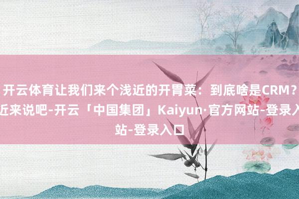 开云体育让我们来个浅近的开胃菜：到底啥是CRM？浅近来说吧-开云「中国集团」Kaiyun·官方网站-登录入口