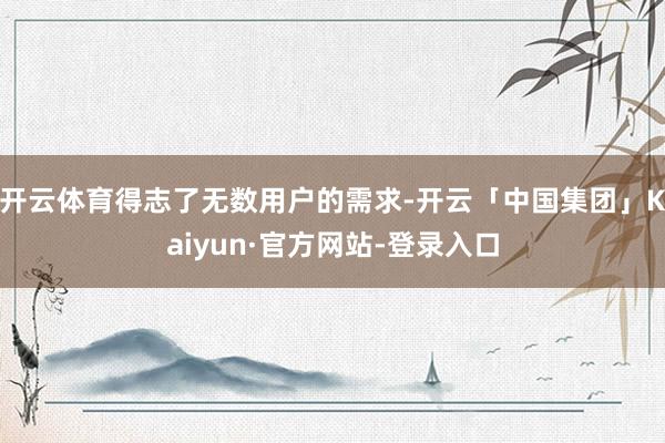 开云体育得志了无数用户的需求-开云「中国集团」Kaiyun·官方网站-登录入口