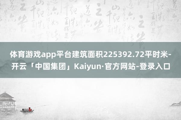 体育游戏app平台建筑面积225392.72平时米-开云「中国集团」Kaiyun·官方网站-登录入口