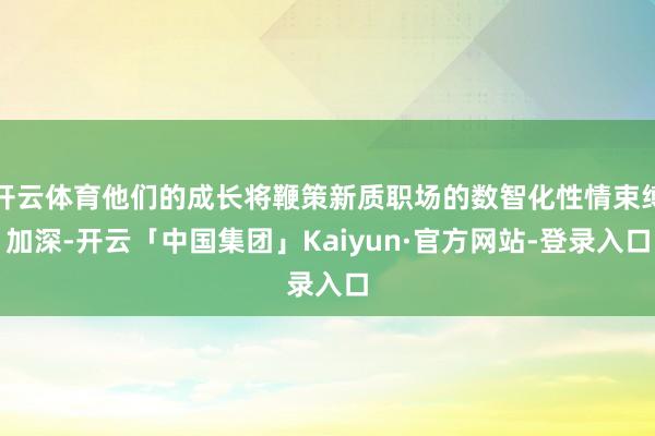 开云体育他们的成长将鞭策新质职场的数智化性情束缚加深-开云「中国集团」Kaiyun·官方网站-登录入口