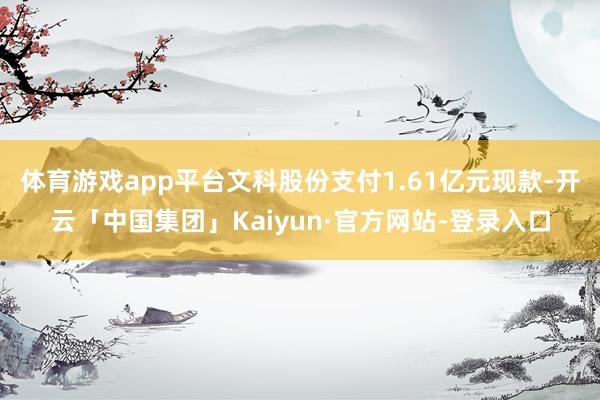 体育游戏app平台文科股份支付1.61亿元现款-开云「中国集团」Kaiyun·官方网站-登录入口