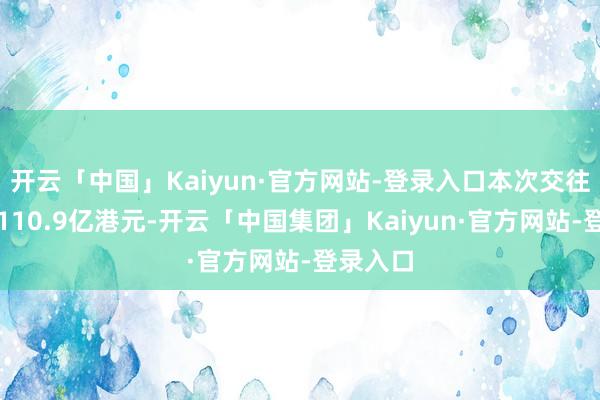 开云「中国」Kaiyun·官方网站-登录入口本次交往总价为110.9亿港元-开云「中国集团」Kaiyun·官方网站-登录入口