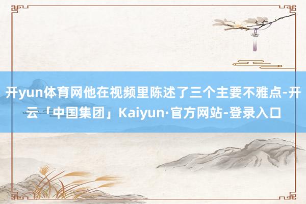 开yun体育网他在视频里陈述了三个主要不雅点-开云「中国集团」Kaiyun·官方网站-登录入口