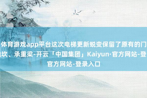 体育游戏app平台这次电梯更新蜕变保留了原有的门套、地坎、承重梁-开云「中国集团」Kaiyun·官方网站-登录入口