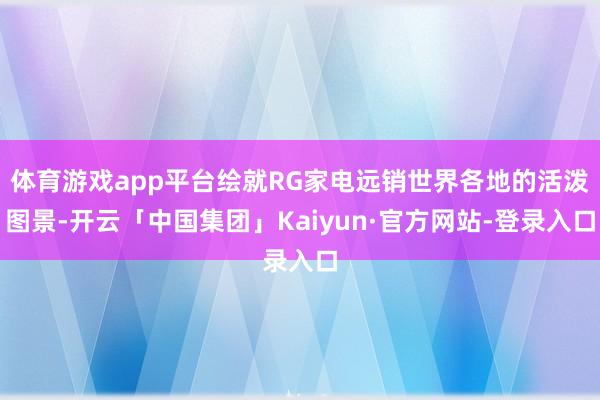 体育游戏app平台绘就RG家电远销世界各地的活泼图景-开云「中国集团」Kaiyun·官方网站-登录入口