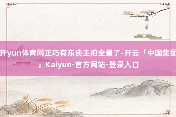 开yun体育网正巧有东谈主拍全景了-开云「中国集团」Kaiyun·官方网站-登录入口
