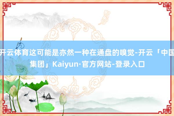 开云体育这可能是亦然一种在通盘的嗅觉-开云「中国集团」Kaiyun·官方网站-登录入口