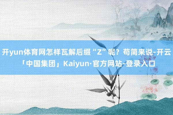 开yun体育网怎样瓦解后缀“Z”呢？苟简来说-开云「中国集团」Kaiyun·官方网站-登录入口