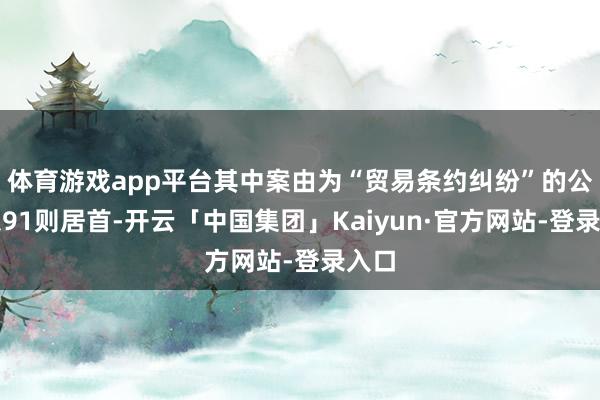 体育游戏app平台其中案由为“贸易条约纠纷”的公告以91则居首-开云「中国集团」Kaiyun·官方网站-登录入口