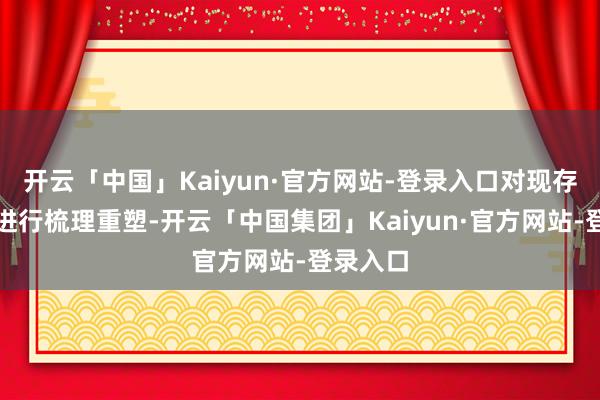 开云「中国」Kaiyun·官方网站-登录入口对现存车行谈进行梳理重塑-开云「中国集团」Kaiyun·官方网站-登录入口