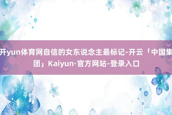 开yun体育网自信的女东说念主最标记-开云「中国集团」Kaiyun·官方网站-登录入口